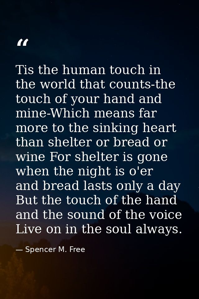 Tis the human touch in the world that counts-the touch of your hand and mine-Which means far more to the sinking heart t — Spencer M. Free