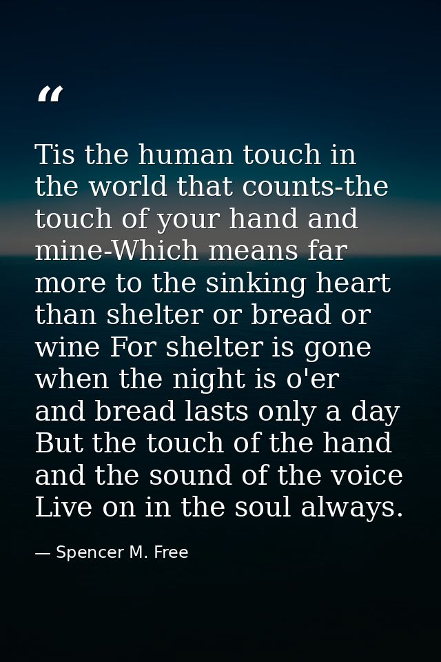 Tis the human touch in the world that counts-the touch of your hand and mine-Which means far more to the sinking heart t — Spencer M. Free