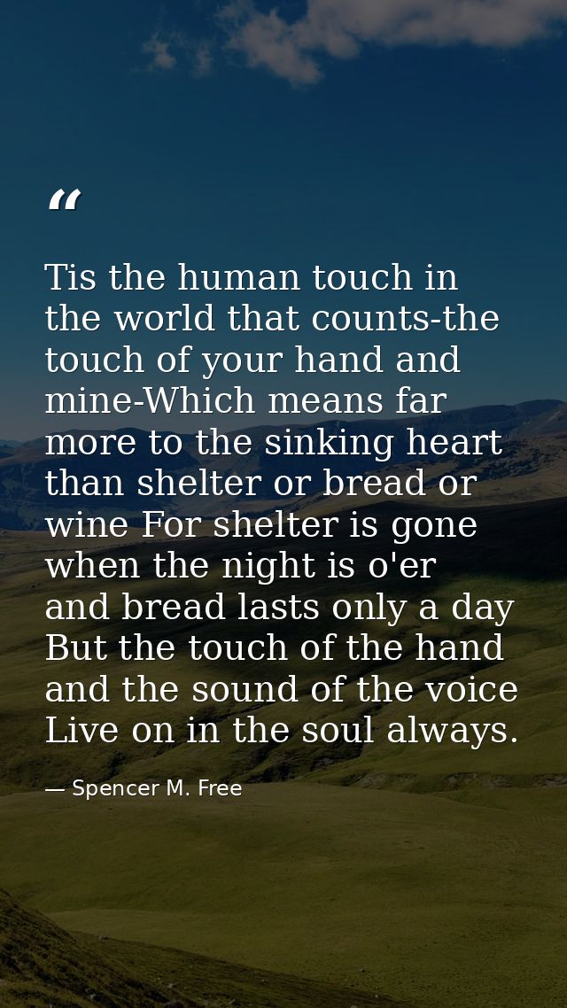 Tis the human touch in the world that counts-the touch of your hand and mine-Which means far more to the sinking heart t — Spencer M. Free