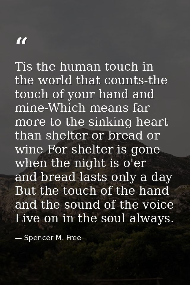 Tis the human touch in the world that counts-the touch of your hand and mine-Which means far more to the sinking heart t — Spencer M. Free