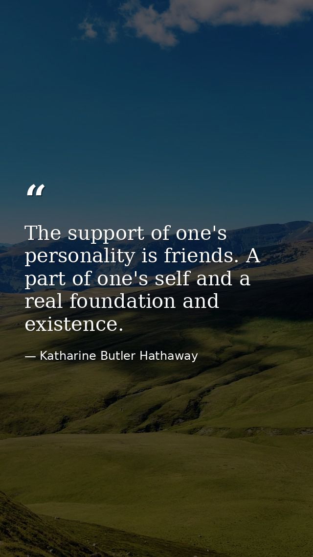 The support of one's personality is friends. A part of one's self and a real foundation and existence. — Katharine Butler Hathaway