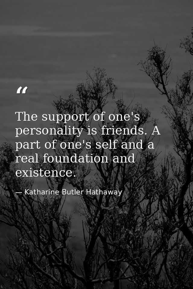 The support of one's personality is friends. A part of one's self and a real foundation and existence. — Katharine Butler Hathaway