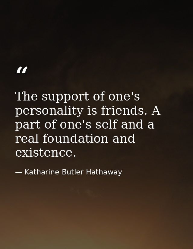 The support of one's personality is friends. A part of one's self and a real foundation and existence. — Katharine Butler Hathaway