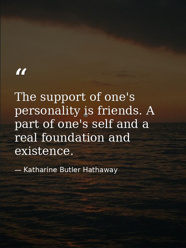 The support of one's personality is friends. A part of one's self and a real foundation and existence. — Katharine Butler Hathaway