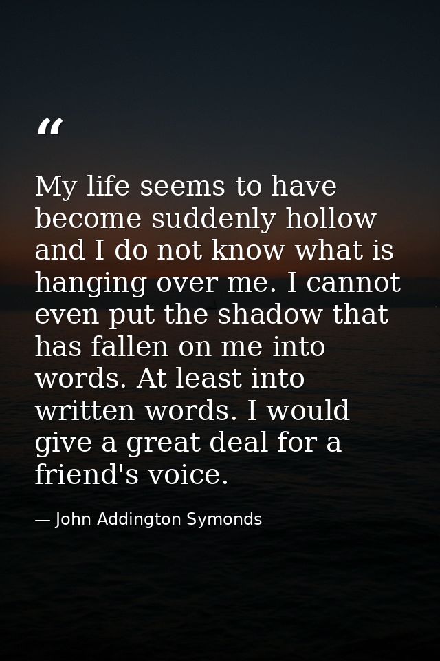 My life seems to have become suddenly hollow  and I do not know what is hanging over me. I cannot even put the shadow th — John Addington Symonds