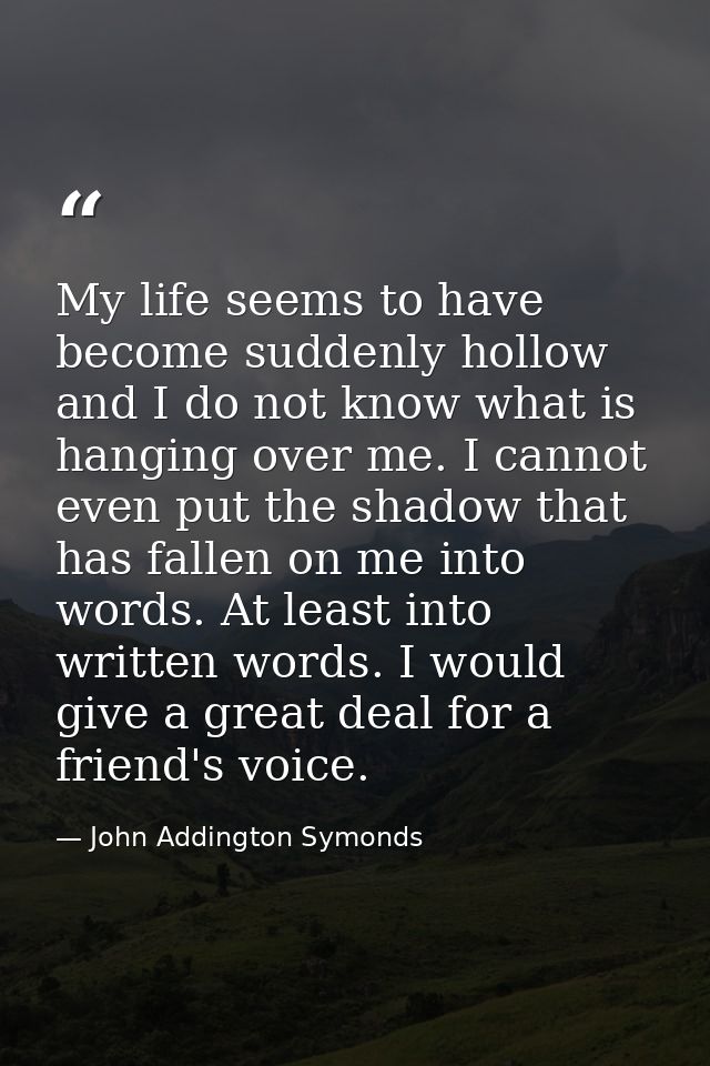 My life seems to have become suddenly hollow  and I do not know what is hanging over me. I cannot even put the shadow th — John Addington Symonds