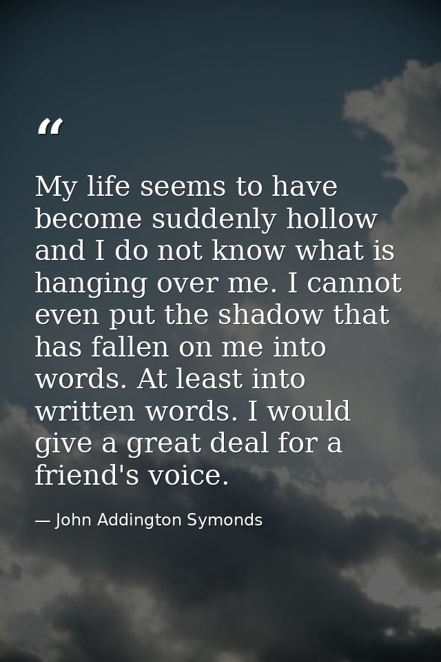 My life seems to have become suddenly hollow  and I do not know what is hanging over me. I cannot even put the shadow th — John Addington Symonds