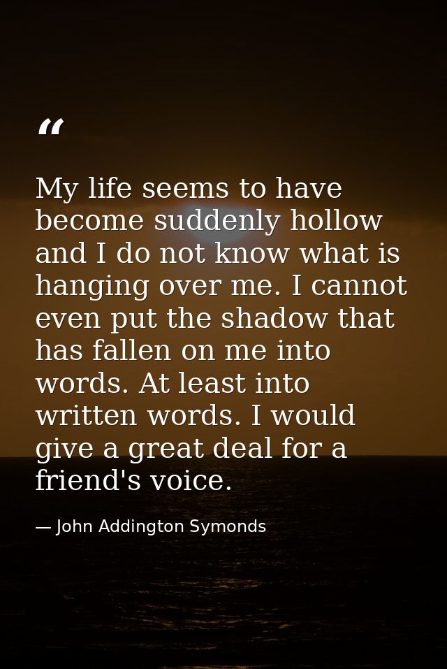 My life seems to have become suddenly hollow  and I do not know what is hanging over me. I cannot even put the shadow th — John Addington Symonds