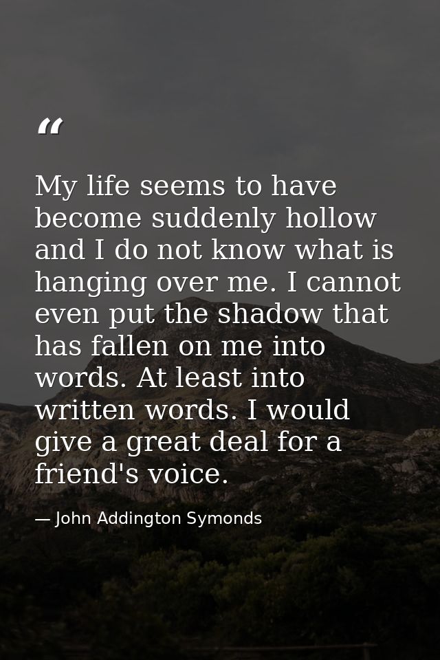 My life seems to have become suddenly hollow  and I do not know what is hanging over me. I cannot even put the shadow th — John Addington Symonds