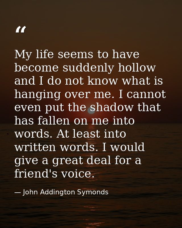My life seems to have become suddenly hollow  and I do not know what is hanging over me. I cannot even put the shadow th — John Addington Symonds