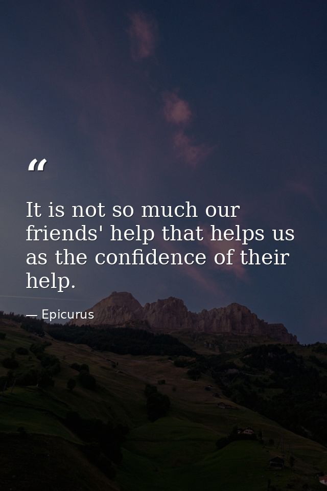 It is not so much our friends' help that helps us  as the confidence of their help. — Epicurus