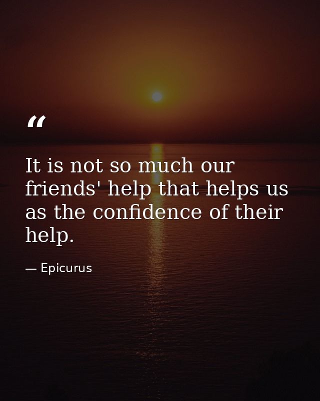 It is not so much our friends' help that helps us  as the confidence of their help. — Epicurus