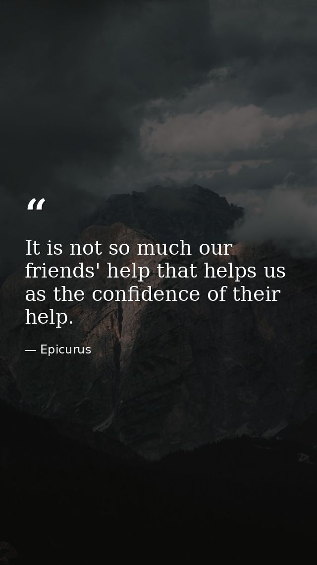 It is not so much our friends' help that helps us  as the confidence of their help. — Epicurus