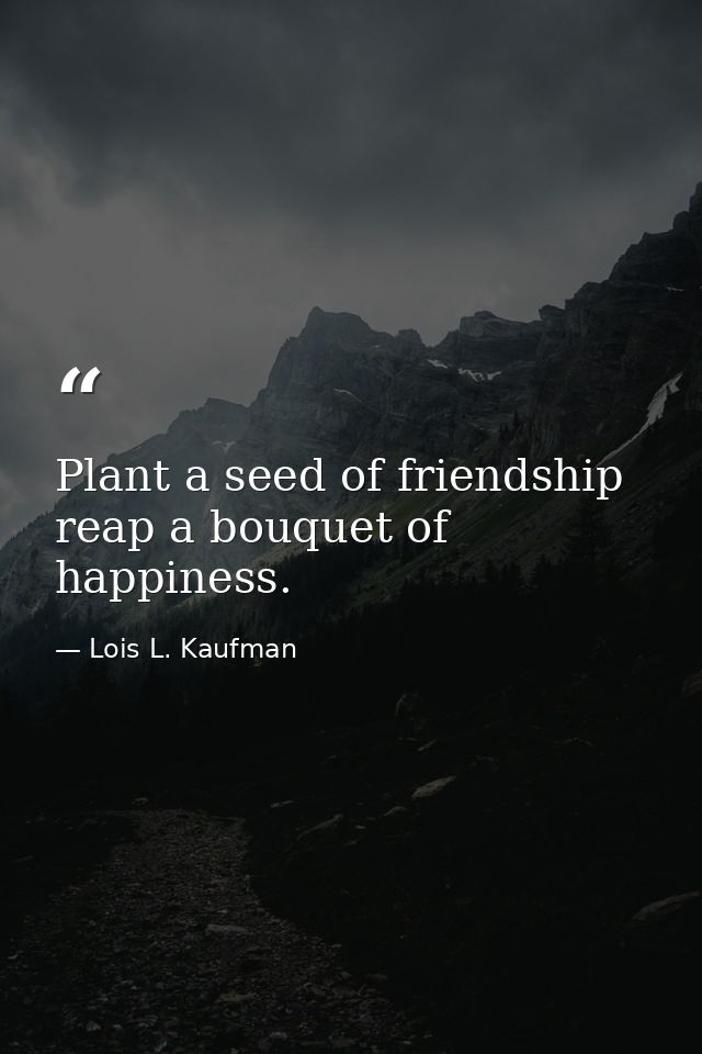 Plant a seed of friendship  reap a bouquet of happiness. — Lois L. Kaufman