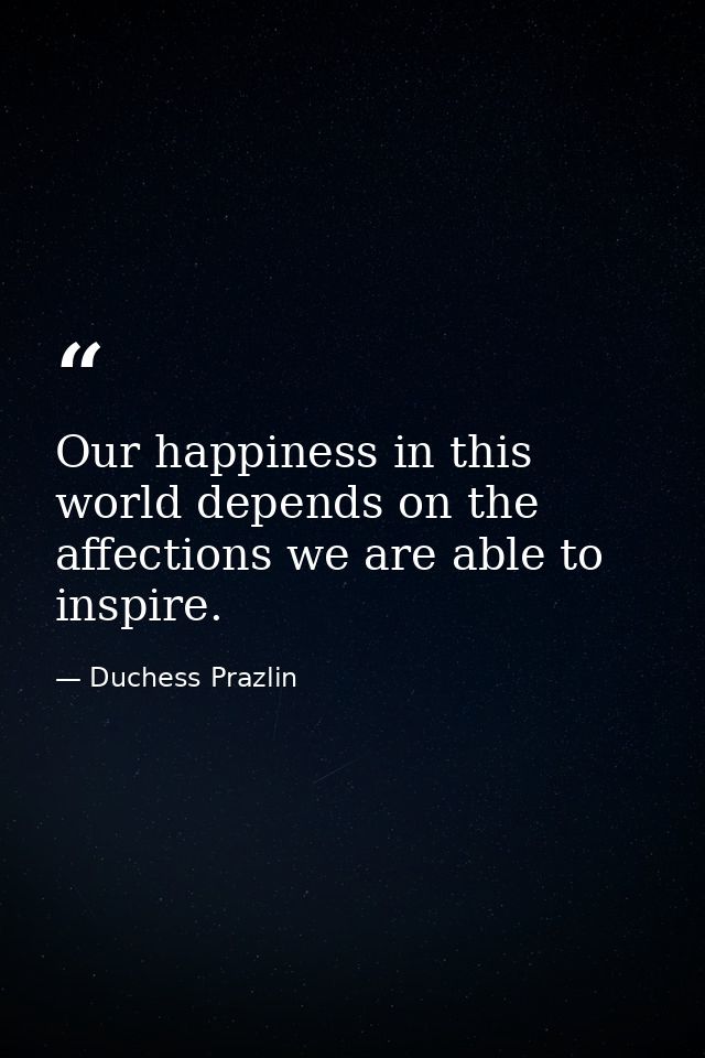 Our happiness in this world depends on the affections we are able to inspire. — Duchess Prazlin