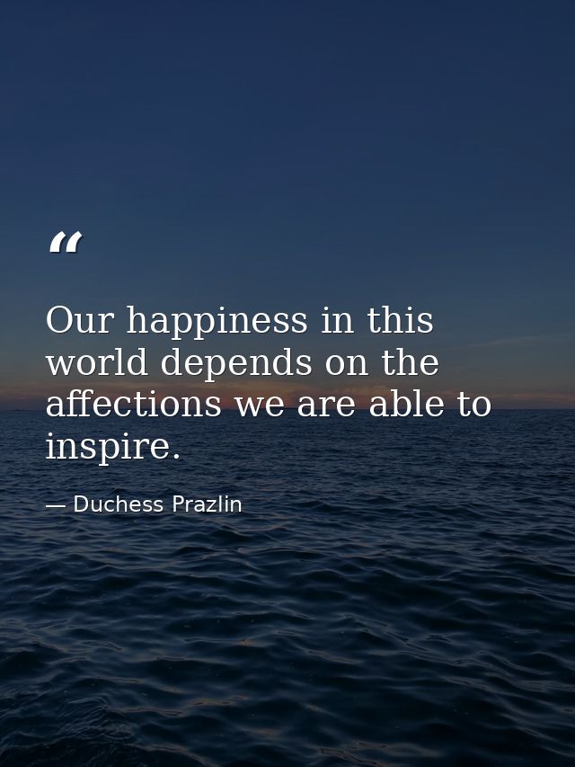 Our happiness in this world depends on the affections we are able to inspire. — Duchess Prazlin