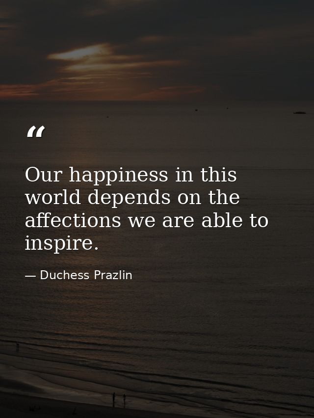 Our happiness in this world depends on the affections we are able to inspire. — Duchess Prazlin