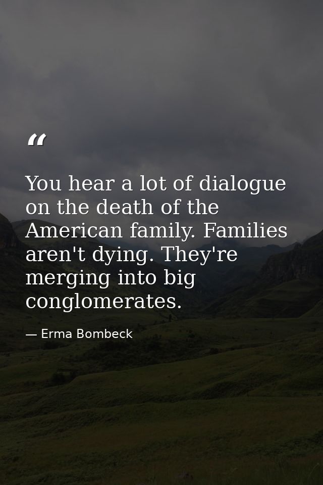 You hear a lot of dialogue on the death of the American family. Families aren't dying. They're merging into big conglome — Erma Bombeck