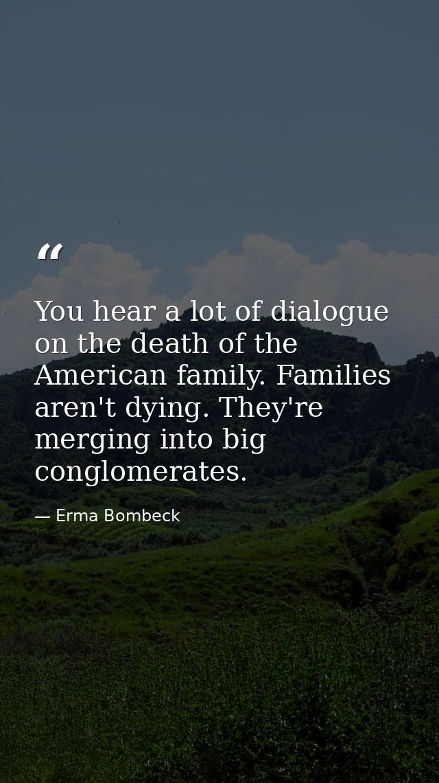 You hear a lot of dialogue on the death of the American family. Families aren't dying. They're merging into big conglome — Erma Bombeck
