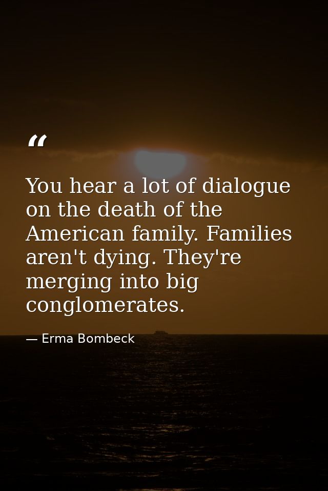 You hear a lot of dialogue on the death of the American family. Families aren't dying. They're merging into big conglome — Erma Bombeck