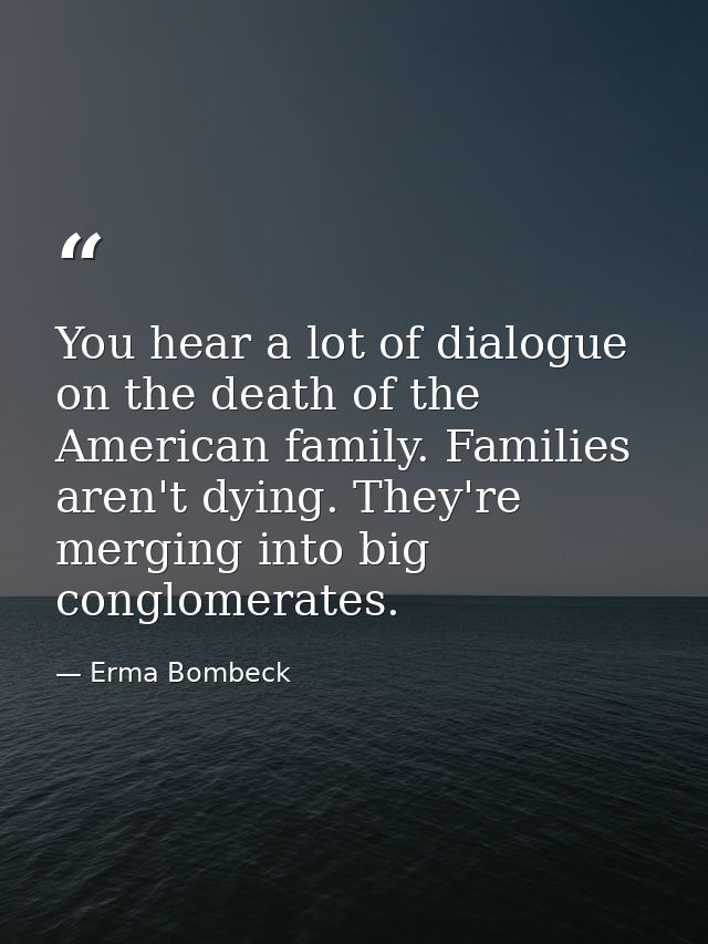 You hear a lot of dialogue on the death of the American family. Families aren't dying. They're merging into big conglome — Erma Bombeck