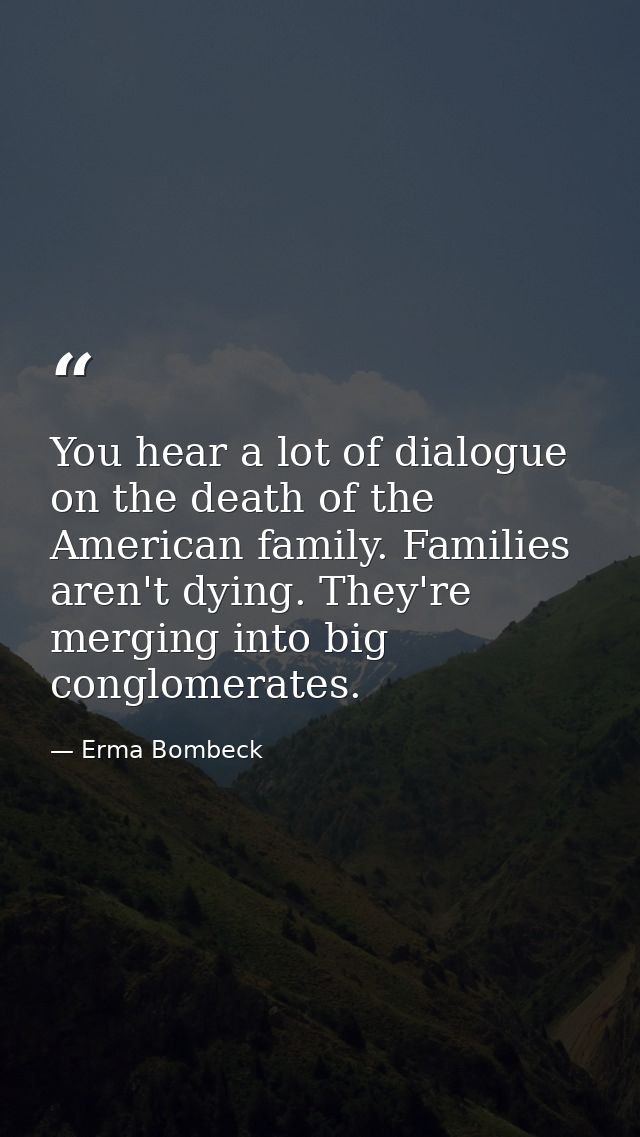 You hear a lot of dialogue on the death of the American family. Families aren't dying. They're merging into big conglome — Erma Bombeck