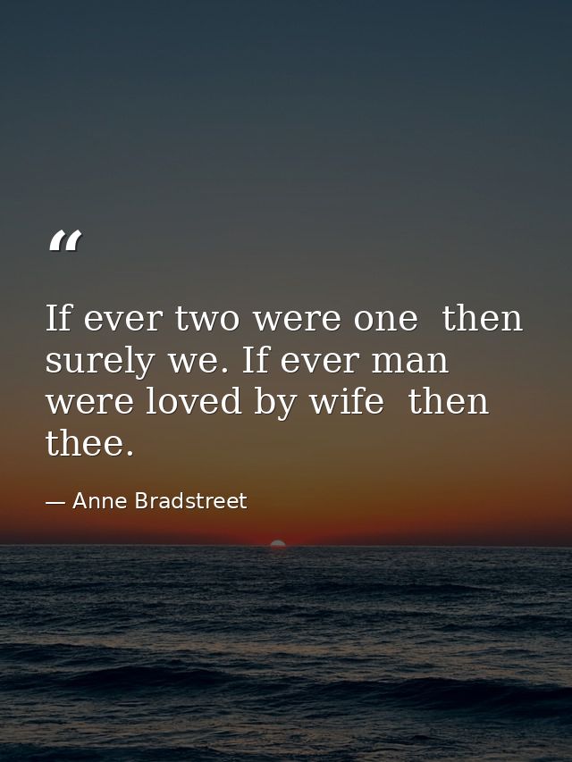 If ever two were one  then surely we. If ever man were loved by wife  then thee. — Anne Bradstreet