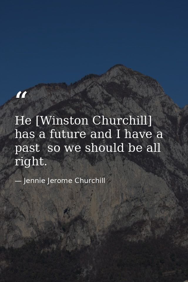 He [Winston Churchill] has a future and I have a past  so we should be all right. — Jennie Jerome Churchill