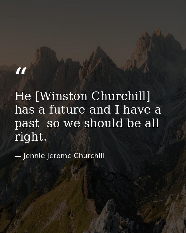 He [Winston Churchill] has a future and I have a past  so we should be all right. — Jennie Jerome Churchill