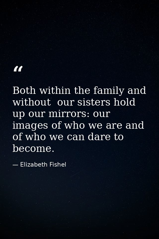 Both within the family and without  our sisters hold up our mirrors: our images of who we are and of who we can dare to  — Elizabeth Fishel