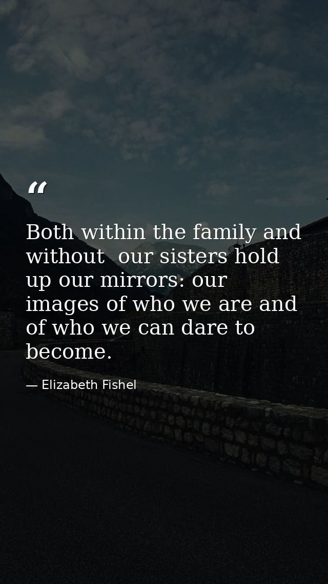 Both within the family and without  our sisters hold up our mirrors: our images of who we are and of who we can dare to  — Elizabeth Fishel