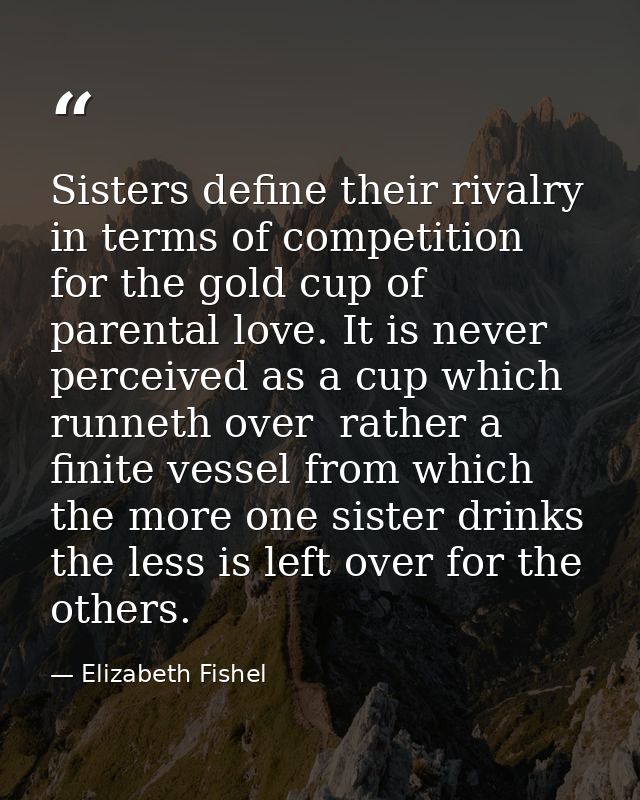 Sisters define their rivalry in terms of competition for the gold cup of parental love. It is never perceived as a cup w — Elizabeth Fishel