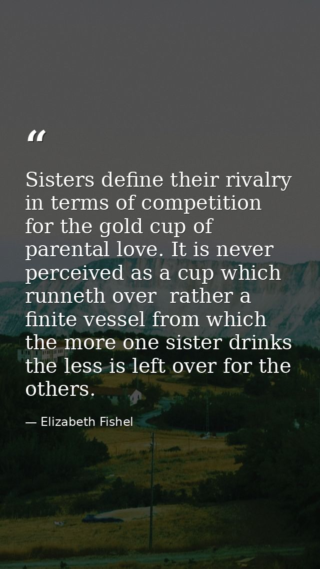 Sisters define their rivalry in terms of competition for the gold cup of parental love. It is never perceived as a cup w — Elizabeth Fishel