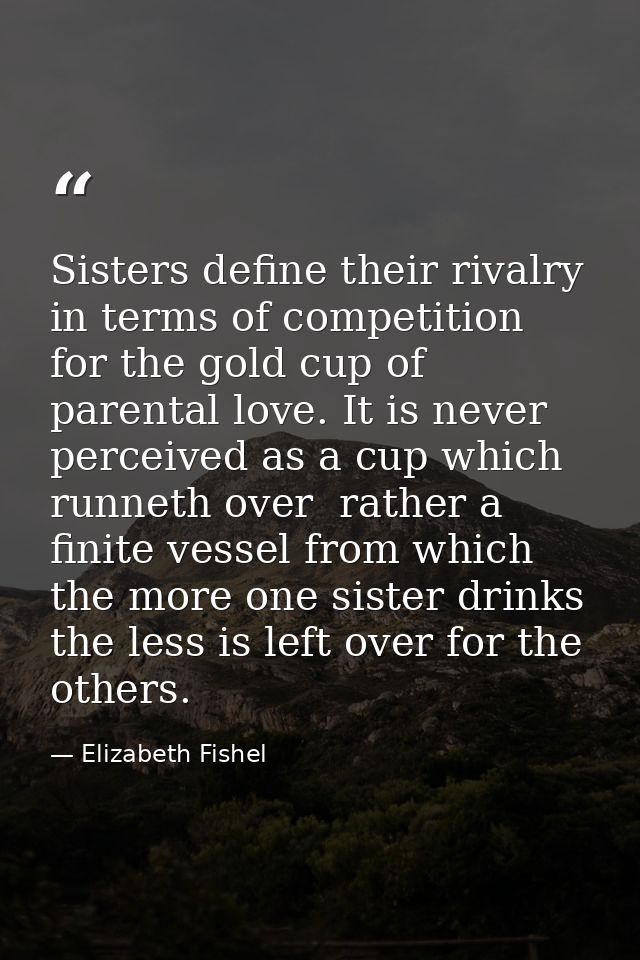 Sisters define their rivalry in terms of competition for the gold cup of parental love. It is never perceived as a cup w — Elizabeth Fishel