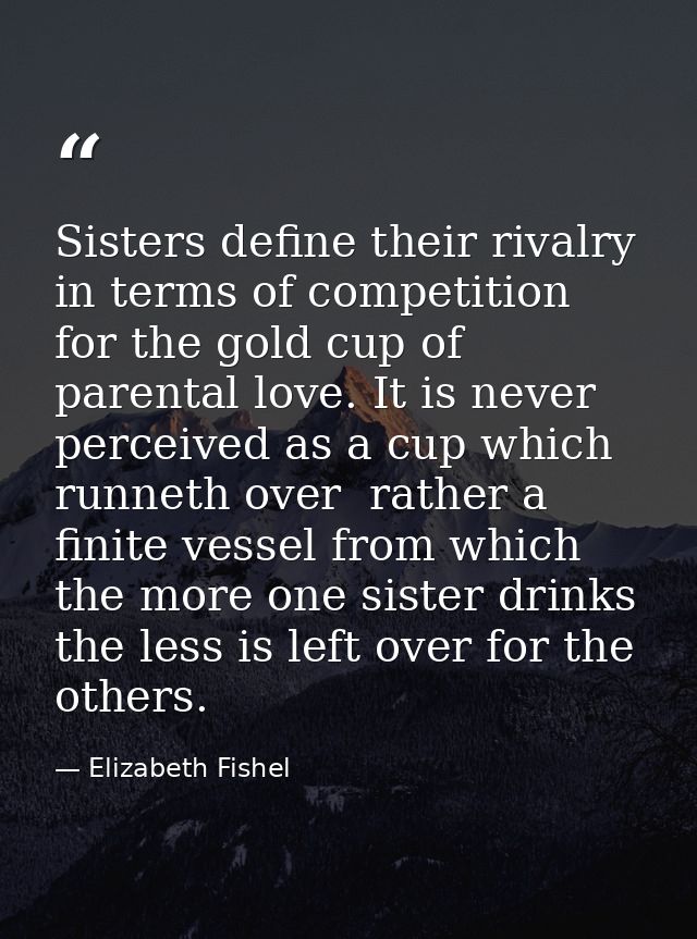 Sisters define their rivalry in terms of competition for the gold cup of parental love. It is never perceived as a cup w — Elizabeth Fishel