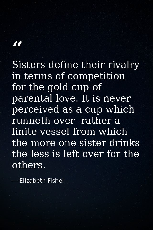 Sisters define their rivalry in terms of competition for the gold cup of parental love. It is never perceived as a cup w — Elizabeth Fishel