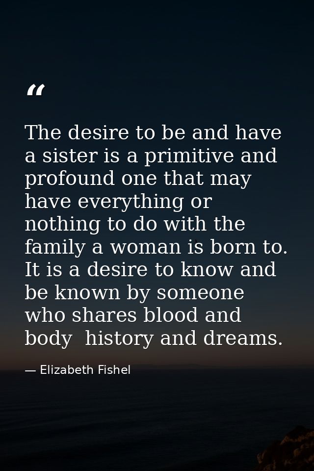 The desire to be and have a sister is a primitive and profound one that may have everything or nothing to do with the fa — Elizabeth Fishel