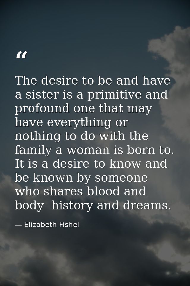 The desire to be and have a sister is a primitive and profound one that may have everything or nothing to do with the fa — Elizabeth Fishel