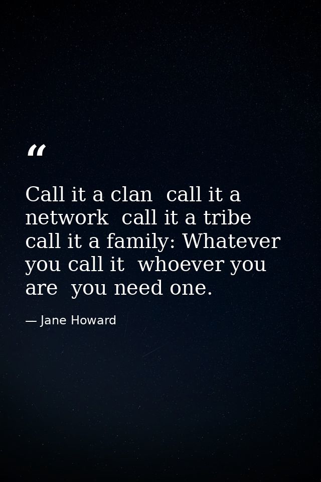 Call it a clan  call it a network  call it a tribe  call it a family: Whatever you call it  whoever you are  you need on — Jane Howard