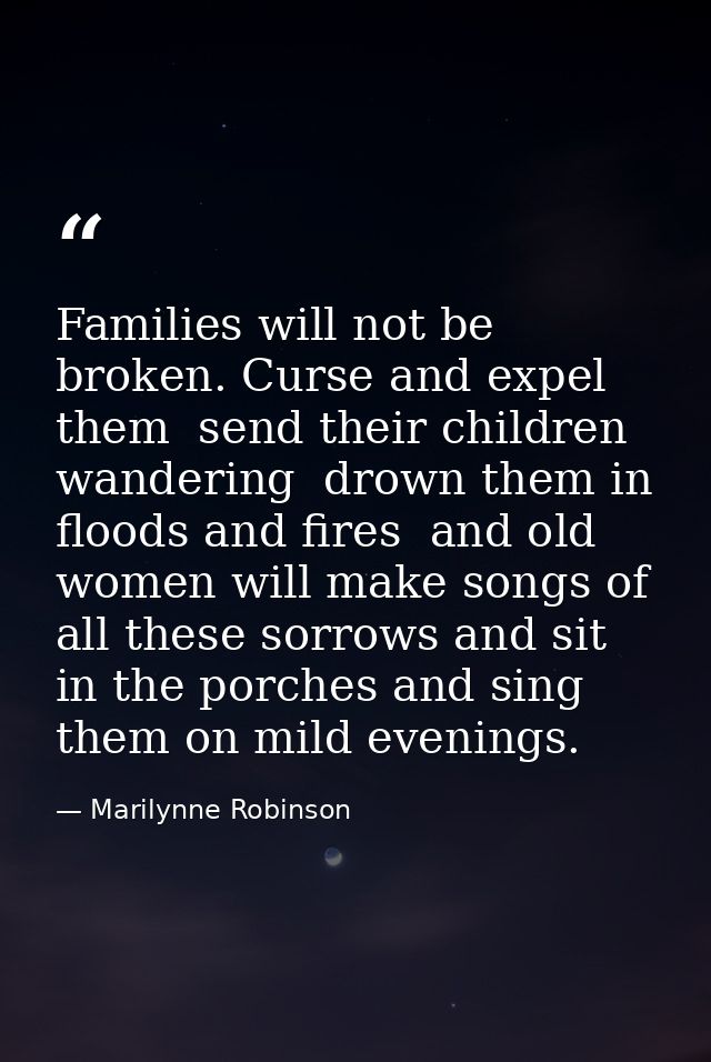 Families will not be broken. Curse and expel them  send their children wandering  drown them in floods and fires  and ol — Marilynne Robinson