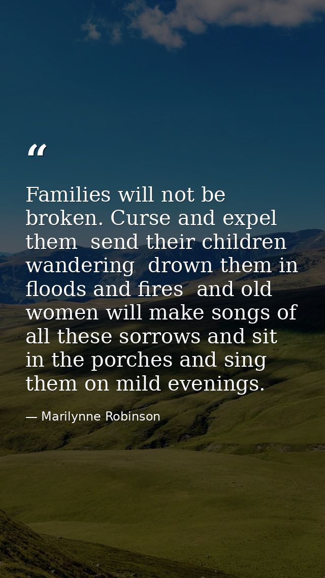 Families will not be broken. Curse and expel them  send their children wandering  drown them in floods and fires  and ol — Marilynne Robinson
