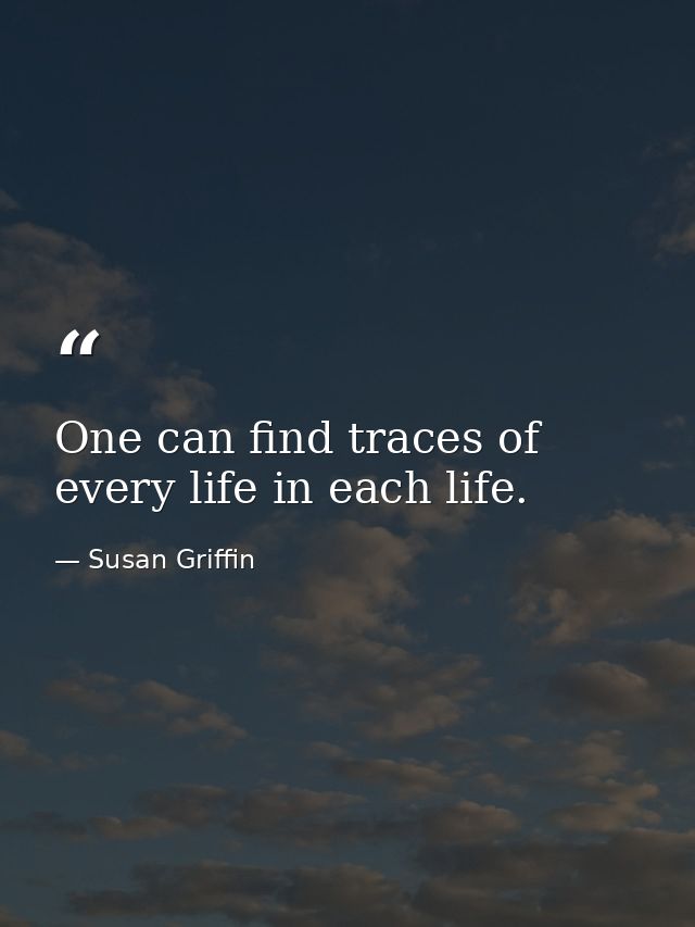 One can find traces of every life in each life. — Susan Griffin