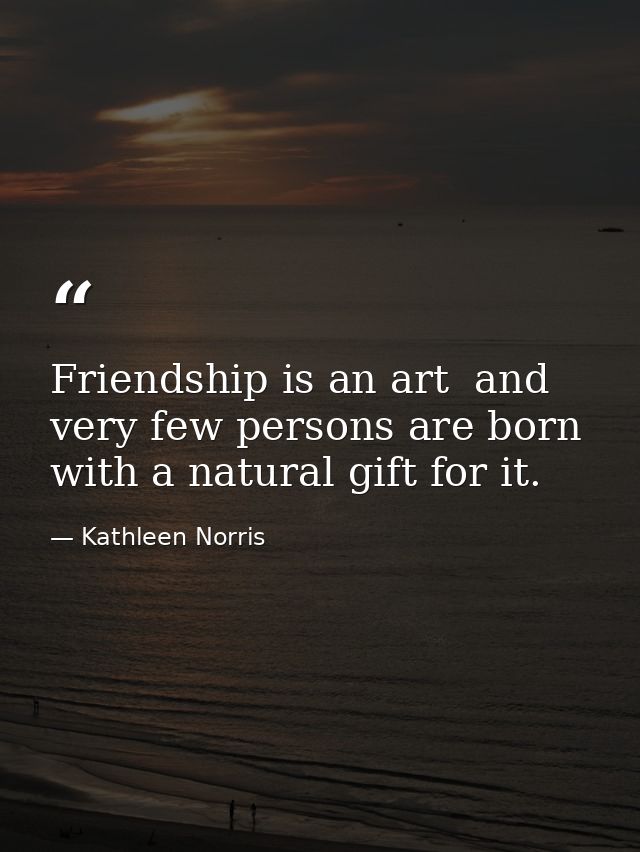 Friendship is an art  and very few persons are born with a natural gift for it. — Kathleen Norris