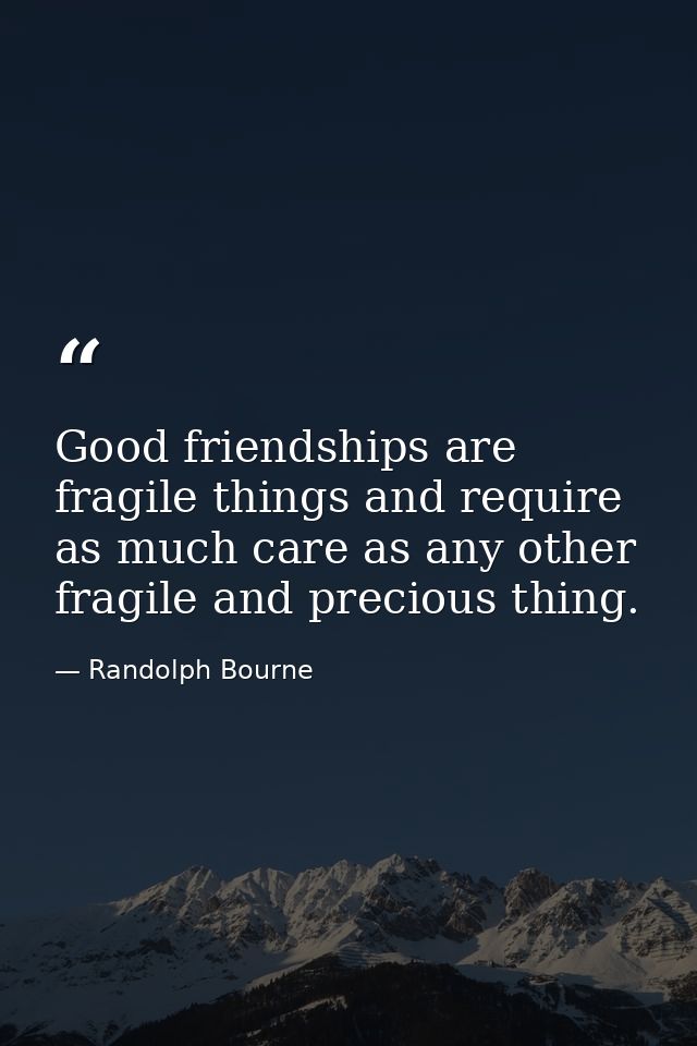 Good friendships are fragile things and require as much care as any other fragile and precious thing. — Randolph Bourne