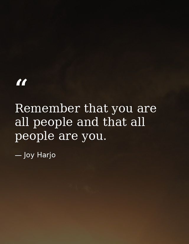 Remember that you are all people and that all people are you. — Joy Harjo