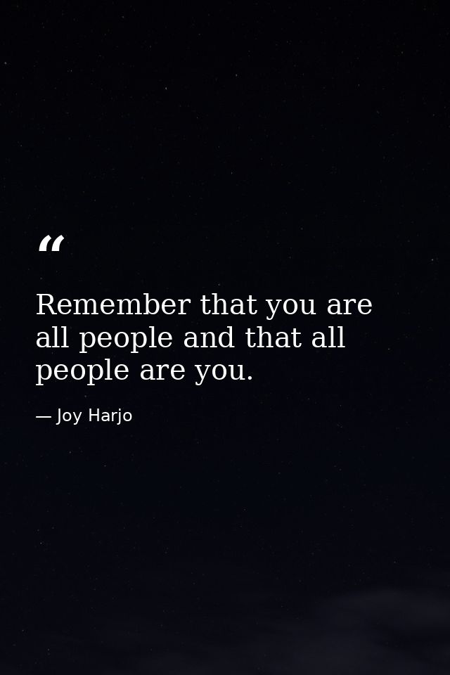 Remember that you are all people and that all people are you. — Joy Harjo