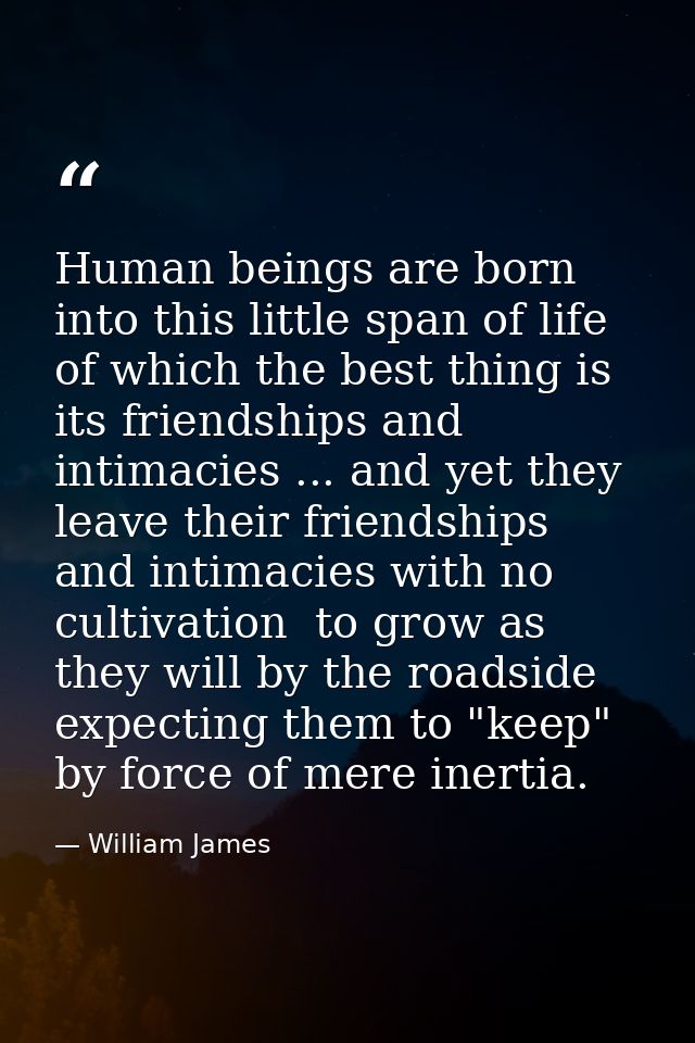 Human beings are born into this little span of life of which the best thing is its friendships and intimacies ... and ye — William James