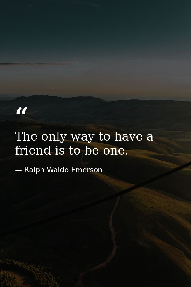 The only way to have a friend is to be one. — Ralph Waldo Emerson