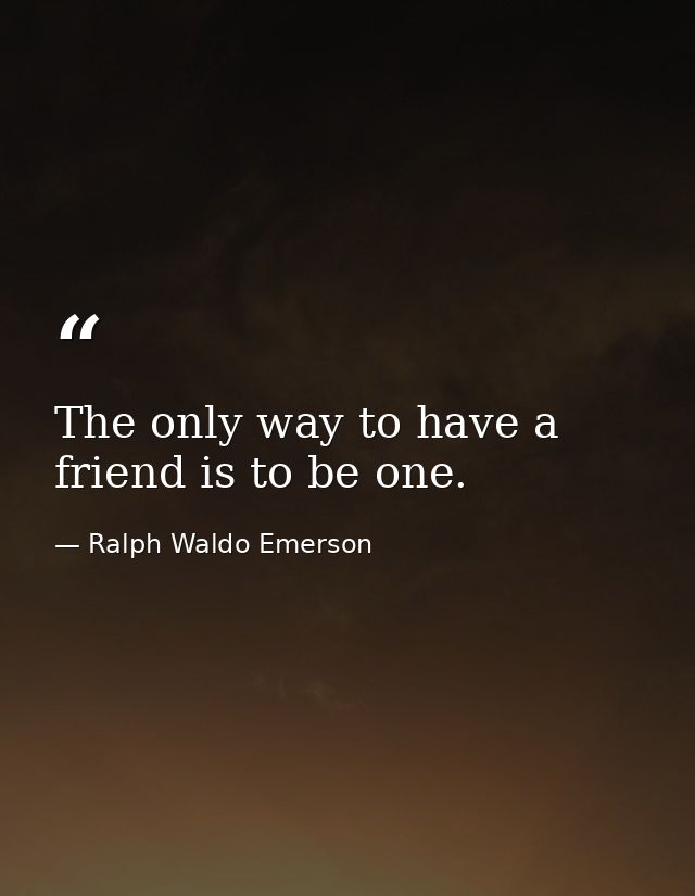 The only way to have a friend is to be one. — Ralph Waldo Emerson