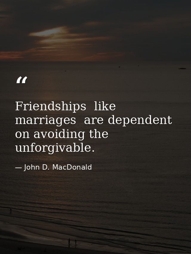 Friendships  like marriages  are dependent on avoiding the unforgivable. — John D. MacDonald
